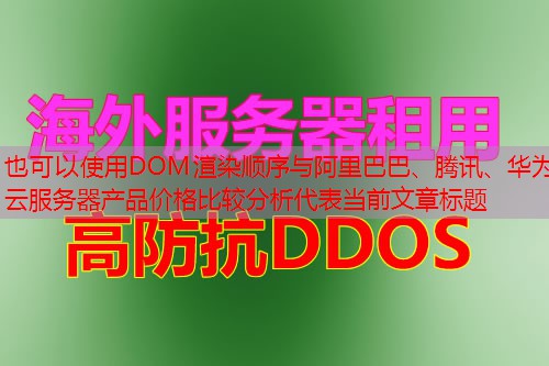 DOM渲染顺序与阿里巴巴、腾讯、华为云服务器产品价格比较分析