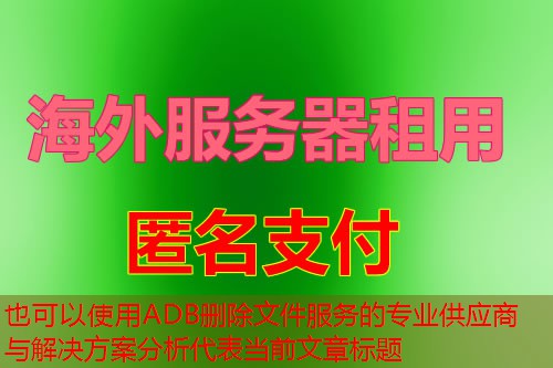 ADB删除文件服务的专业供应商与解决方案分析