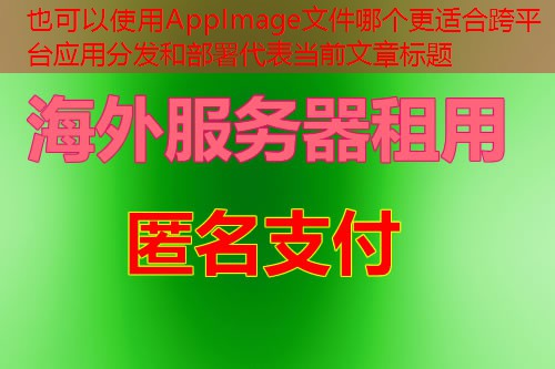 AppImage文件哪个更适合跨平台应用分发和部署